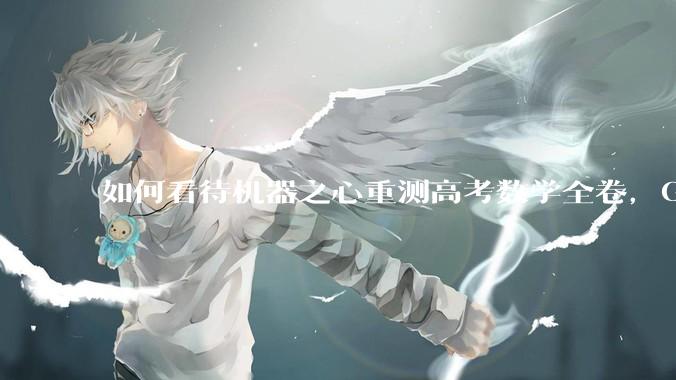 如何看待机器之心重测高考数学全卷，Gemini夺冠，豆包DeepSeek并列第二？