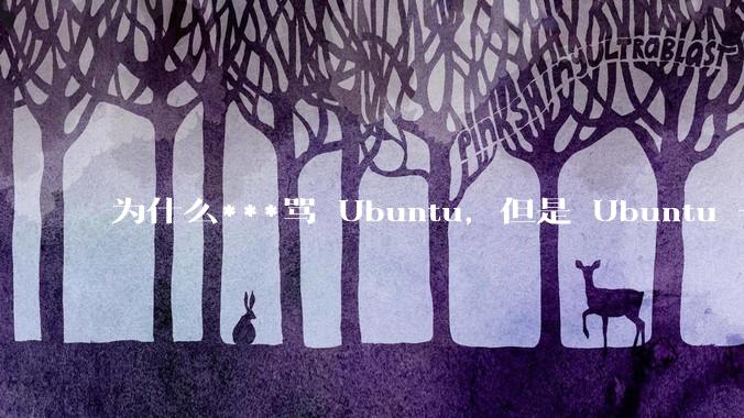 为什么***骂 Ubuntu，但是 Ubuntu 一直是所有 Linux 发行版中知名度、热度最高的？